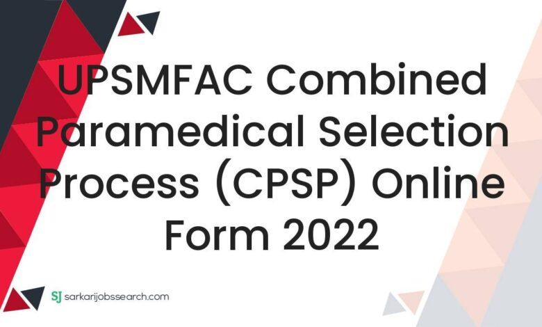 UPSMFAC Combined Paramedical Selection Process (CPSP) Online Form 2022