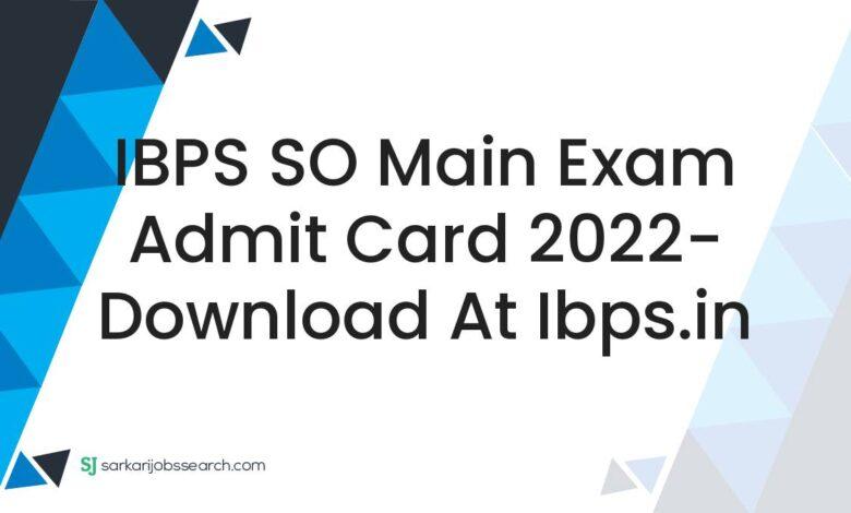 IBPS SO Main Exam Admit Card 2022- Download At ibps.in