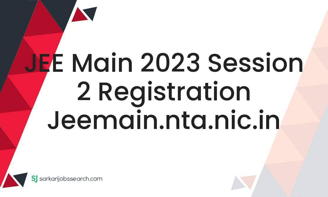 JEE Main 2023 Session 2 Registration jeemain.nta.nic.in SarkariJobsSearch